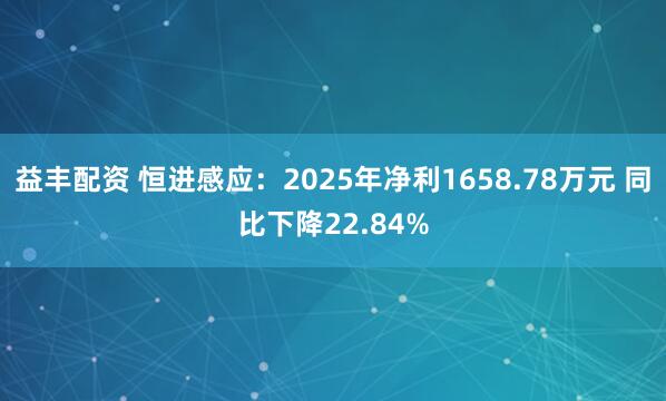 益丰配资 恒进感应：2025年净利1658.78万元 同比下降22.84%