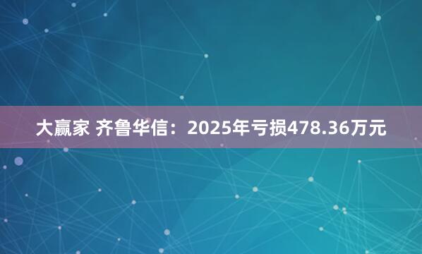 大赢家 齐鲁华信：2025年亏损478.36万元
