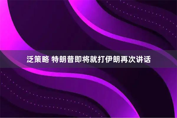 泛策略 特朗普即将就打伊朗再次讲话