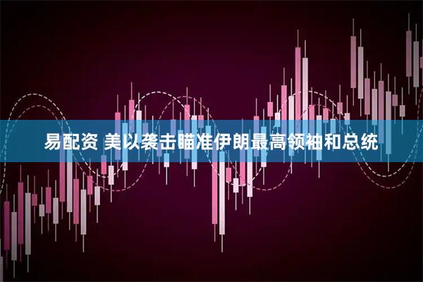 易配资 美以袭击瞄准伊朗最高领袖和总统