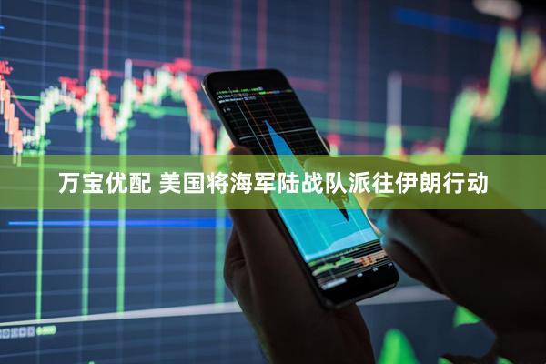 万宝优配 美国将海军陆战队派往伊朗行动