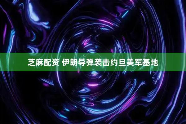 芝麻配资 伊朗导弹袭击约旦美军基地