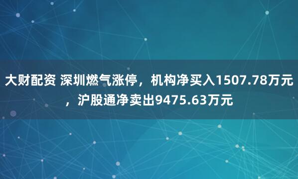 大财配资 深圳燃气涨停，机构净买入1507.78万元，沪股通净卖出9475.63万元