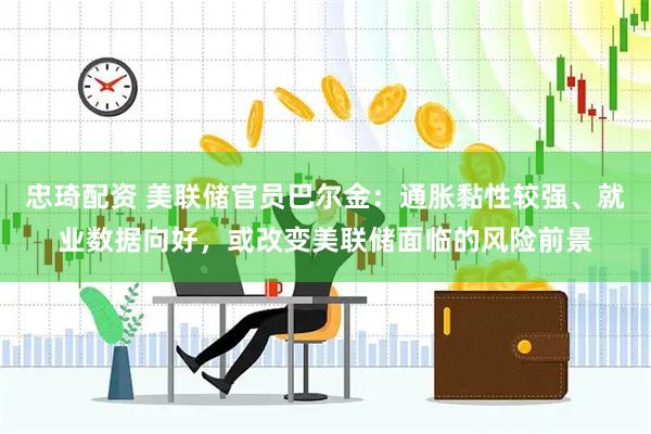 忠琦配资 美联储官员巴尔金：通胀黏性较强、就业数据向好，或改变美联储面临的风险前景