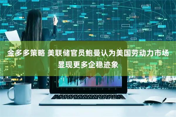金多多策略 美联储官员鲍曼认为美国劳动力市场显现更多企稳迹象