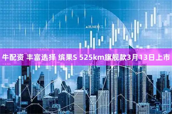 牛配资 丰富选择 缤果S 525km旗舰款3月13日上市