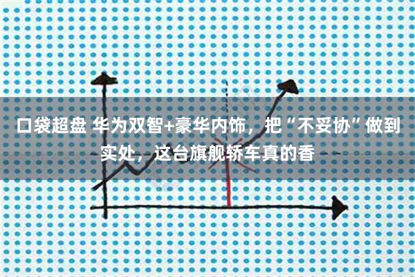 口袋超盘 华为双智+豪华内饰，把“不妥协”做到实处，这台旗舰轿车真的香