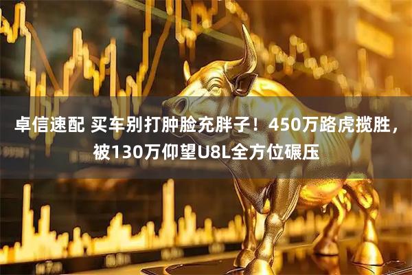 卓信速配 买车别打肿脸充胖子！450万路虎揽胜，被130万仰望U8L全方位碾压
