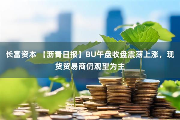 长富资本 【沥青日报】BU午盘收盘震荡上涨，现货贸易商仍观望为主
