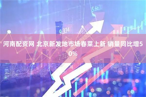 河南配资网 北京新发地市场春菜上新 销量同比增50%