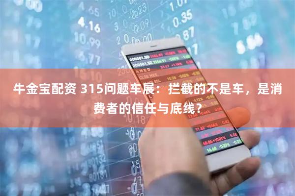 牛金宝配资 315问题车展：拦截的不是车，是消费者的信任与底线？