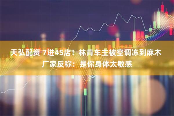 天弘配资 7进4S店！林肯车主被空调冻到麻木 厂家反称：是你身体太敏感