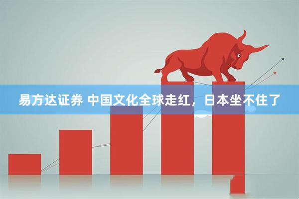 易方达证券 中国文化全球走红，日本坐不住了