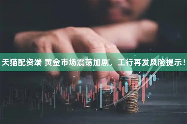 天猫配资端 黄金市场震荡加剧，工行再发风险提示！