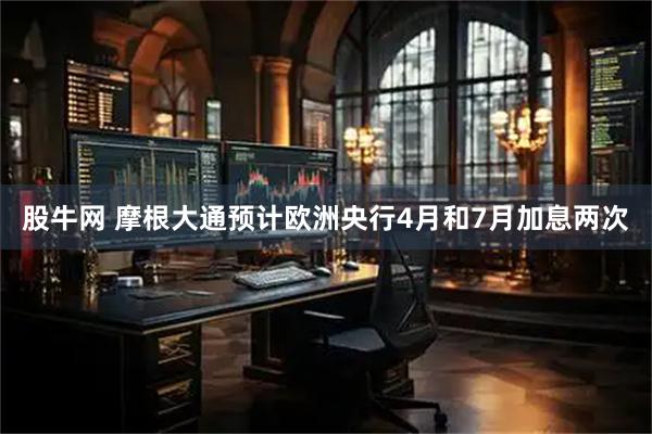 股牛网 摩根大通预计欧洲央行4月和7月加息两次