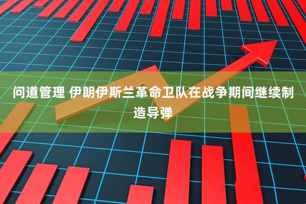 问道管理 伊朗伊斯兰革命卫队在战争期间继续制造导弹