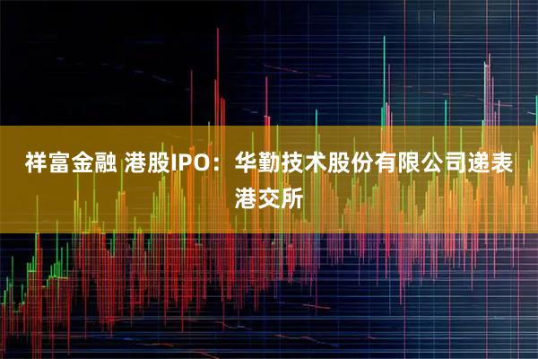 祥富金融 港股IPO：华勤技术股份有限公司递表港交所