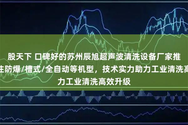 股天下 口碑好的苏州辰旭超声波清洗设备厂家推荐，专注防爆/槽式/全自动等机型，技术实力助力工业清洗高效升级