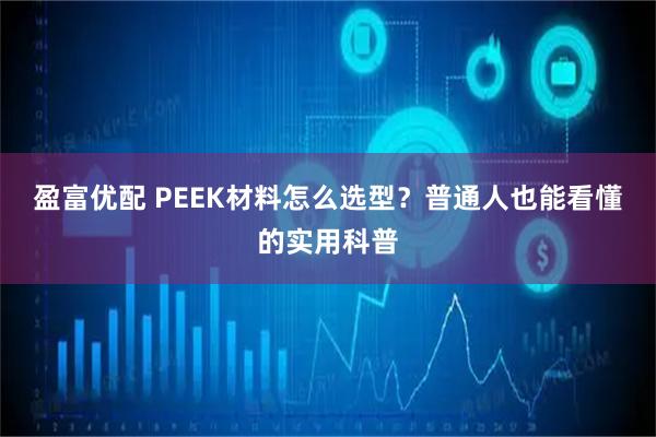 盈富优配 PEEK材料怎么选型？普通人也能看懂的实用科普