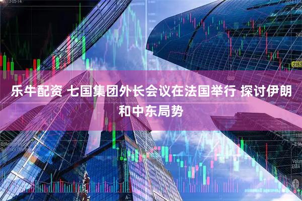 乐牛配资 七国集团外长会议在法国举行 探讨伊朗和中东局势