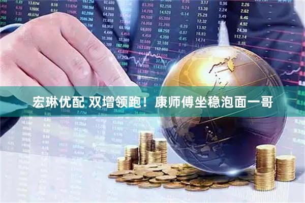 宏琳优配 双增领跑！康师傅坐稳泡面一哥