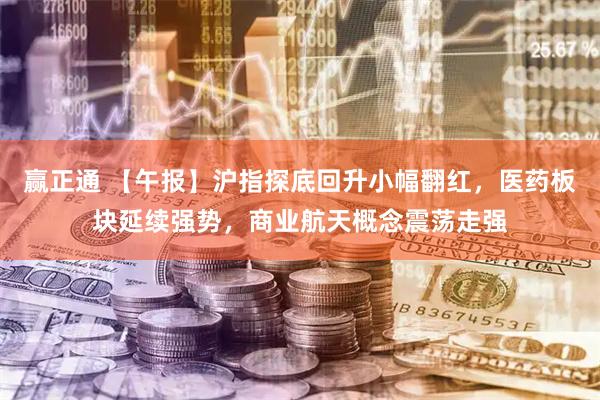 赢正通 【午报】沪指探底回升小幅翻红，医药板块延续强势，商业航天概念震荡走强
