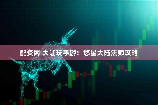 配资网 大咖玩手游：悠星大陆法师攻略