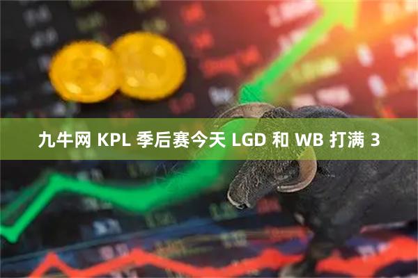 九牛网 KPL 季后赛今天 LGD 和 WB 打满 3