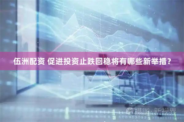 伍洲配资 促进投资止跌回稳将有哪些新举措？