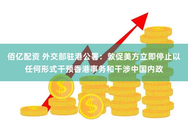 佰亿配资 外交部驻港公署：敦促美方立即停止以任何形式干预香港事务和干涉中国内政