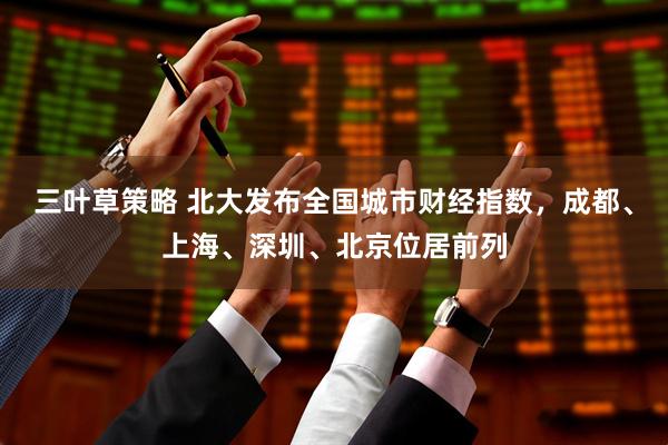 三叶草策略 北大发布全国城市财经指数，成都、上海、深圳、北京位居前列