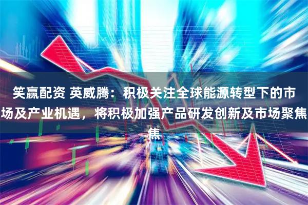 笑赢配资 英威腾：积极关注全球能源转型下的市场及产业机遇，将积极加强产品研发创新及市场聚焦