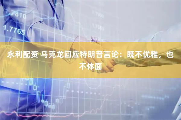 永利配资 马克龙回应特朗普言论：既不优雅，也不体面