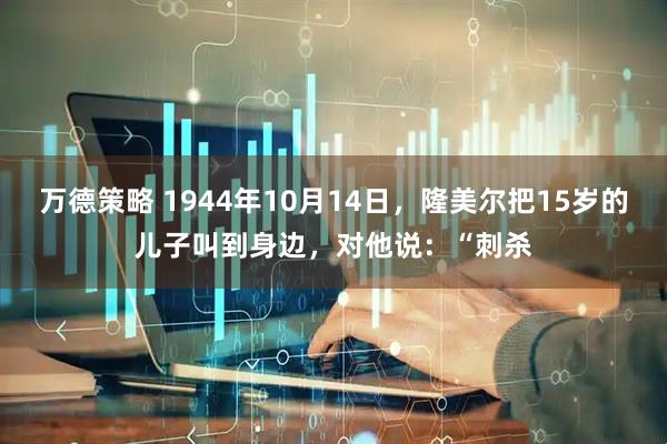 万德策略 1944年10月14日，隆美尔把15岁的儿子叫到身边，对他说：“刺杀