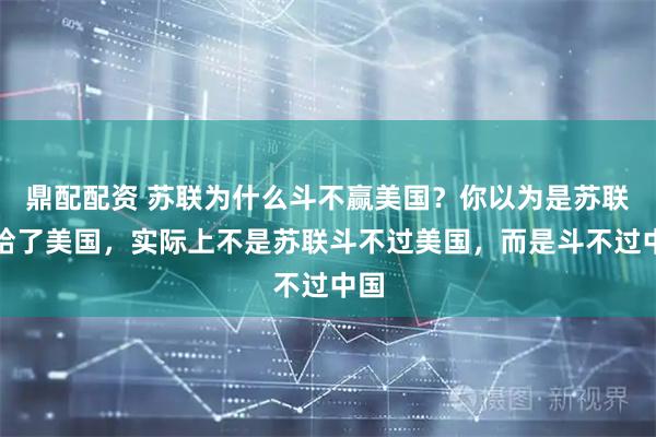 鼎配配资 苏联为什么斗不赢美国？你以为是苏联输给了美国，实际上不是苏联斗不过美国，而是斗不过中国
