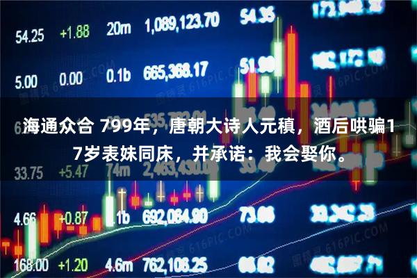 海通众合 799年，唐朝大诗人元稹，酒后哄骗17岁表妹同床，并承诺：我会娶你。