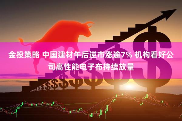 金投策略 中国建材午后逆市涨逾7% 机构看好公司高性能电子布持续放量