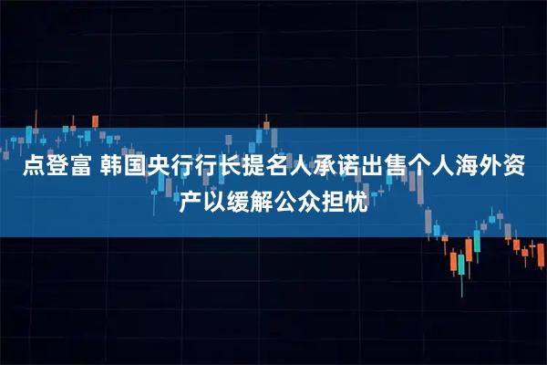 点登富 韩国央行行长提名人承诺出售个人海外资产以缓解公众担忧