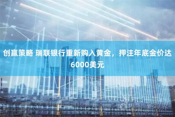 创赢策略 瑞联银行重新购入黄金，押注年底金价达6000美元