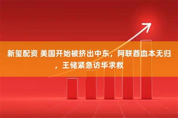 新玺配资 美国开始被挤出中东，阿联酋血本无归，王储紧急访华求救