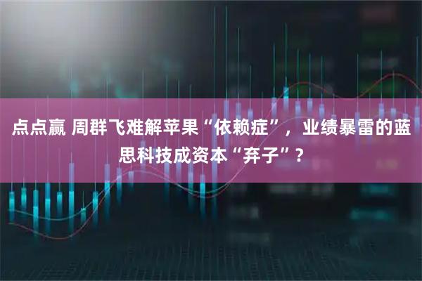 点点赢 周群飞难解苹果“依赖症”，业绩暴雷的蓝思科技成资本“弃子”？