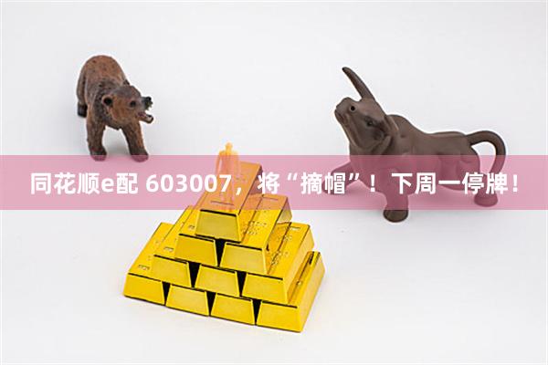 同花顺e配 603007，将“摘帽”！下周一停牌！