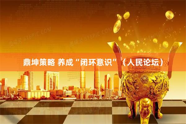 鼎坤策略 养成“闭环意识”（人民论坛）