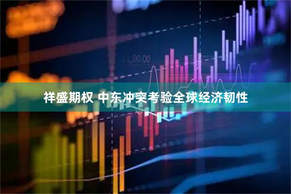 祥盛期权 中东冲突考验全球经济韧性