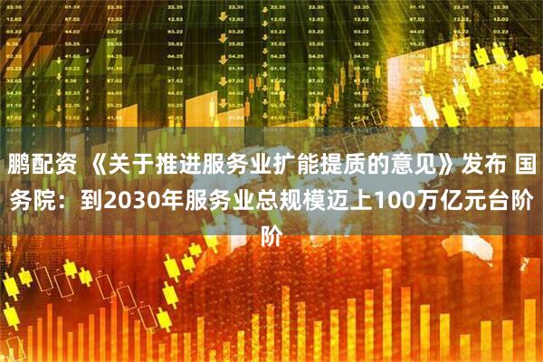 鹏配资 《关于推进服务业扩能提质的意见》发布 国务院：到2030年服务业总规模迈上100万亿元台阶
