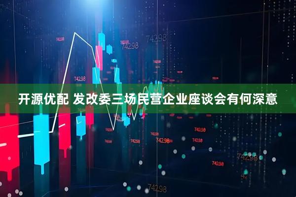 开源优配 发改委三场民营企业座谈会有何深意