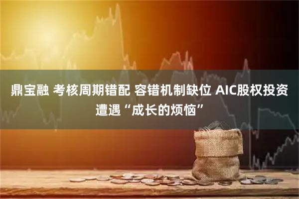 鼎宝融 考核周期错配 容错机制缺位 AIC股权投资遭遇“成长的烦恼”