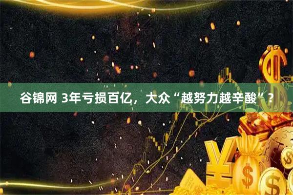 谷锦网 3年亏损百亿，大众“越努力越辛酸”？