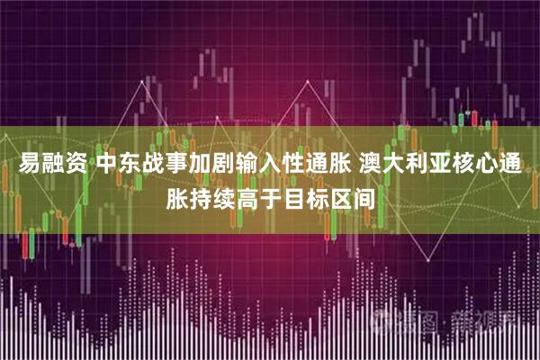 易融资 中东战事加剧输入性通胀 澳大利亚核心通胀持续高于目标区间