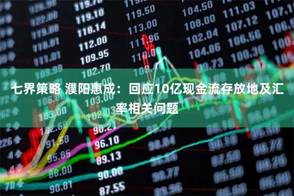 七界策略 濮阳惠成：回应10亿现金流存放地及汇率相关问题
